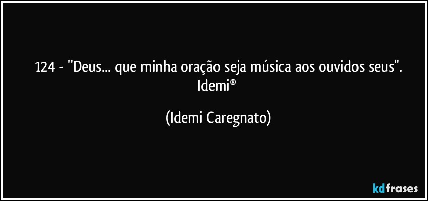 124 -  "Deus... que minha oração seja música aos ouvidos seus".
Idemi® (Idemi Caregnato)