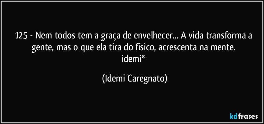 125 - Nem todos tem a graça de envelhecer... A vida transforma a gente, mas o que ela tira do físico, acrescenta na mente. 
idemi® (Idemi Caregnato)