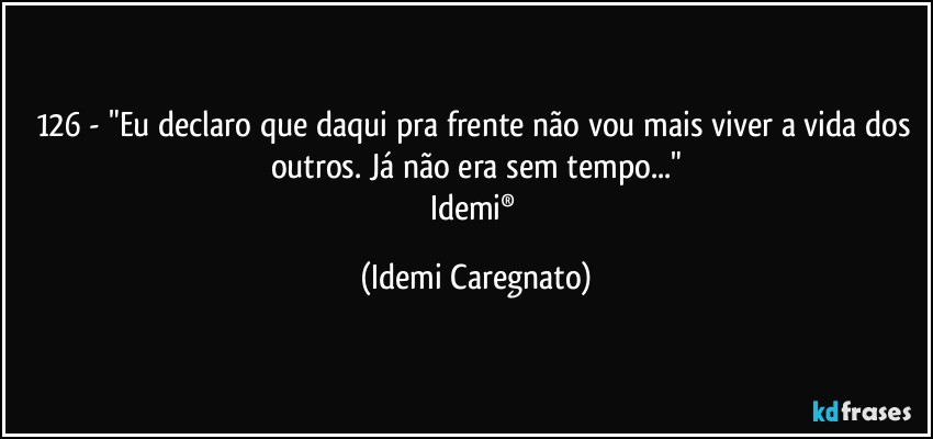 126 - "Eu declaro que daqui pra frente não vou mais viver a vida dos outros. Já não era sem tempo..."
Idemi® (Idemi Caregnato)