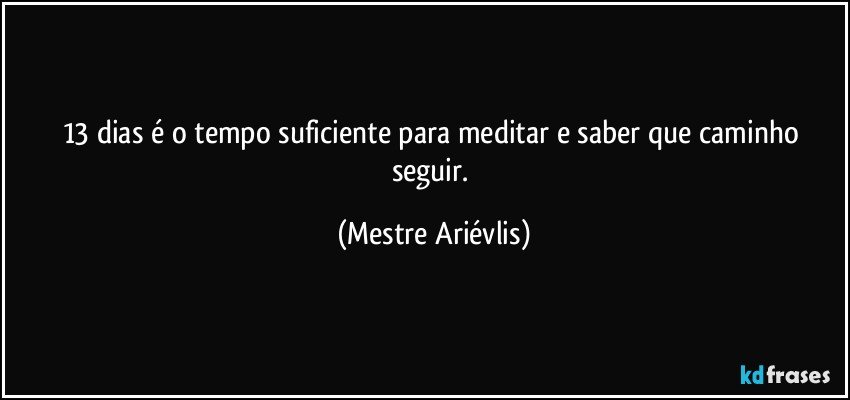 13 dias é o tempo suficiente para meditar e saber que caminho seguir. (Mestre Ariévlis)