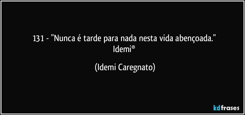 131 - "Nunca é tarde para nada nesta vida abençoada." 
Idemi® (Idemi Caregnato)