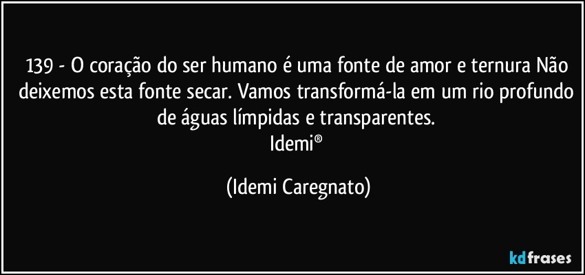 139 - O coração do ser humano é uma fonte de amor e ternura Não deixemos esta fonte secar. Vamos transformá-la em um rio profundo de águas límpidas e transparentes. 
Idemi® (Idemi Caregnato)