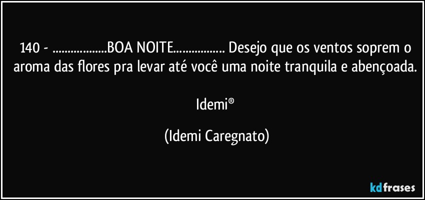 140 - ...BOA NOITE... Desejo que os ventos soprem o aroma das flores pra levar até você uma noite tranquila e abençoada. 
Idemi® (Idemi Caregnato)