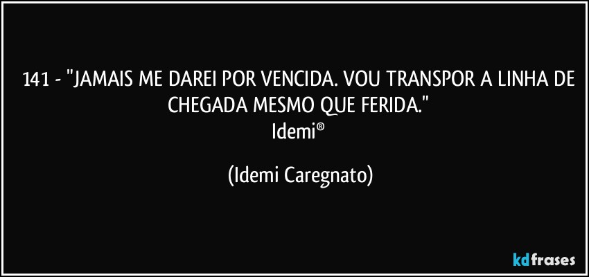 141 - "JAMAIS ME DAREI POR VENCIDA. VOU TRANSPOR A LINHA DE CHEGADA MESMO QUE FERIDA." 
Idemi® (Idemi Caregnato)