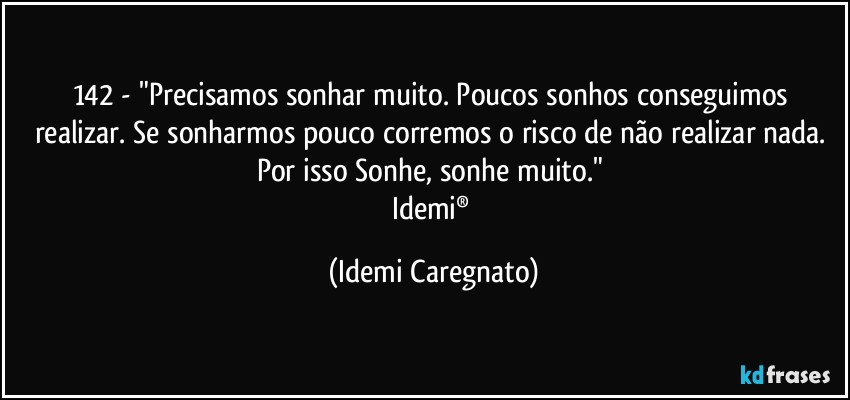 142 - "Precisamos sonhar muito. Poucos sonhos conseguimos realizar. Se sonharmos pouco corremos o risco de não realizar nada. Por isso Sonhe, sonhe muito." 
Idemi® (Idemi Caregnato)