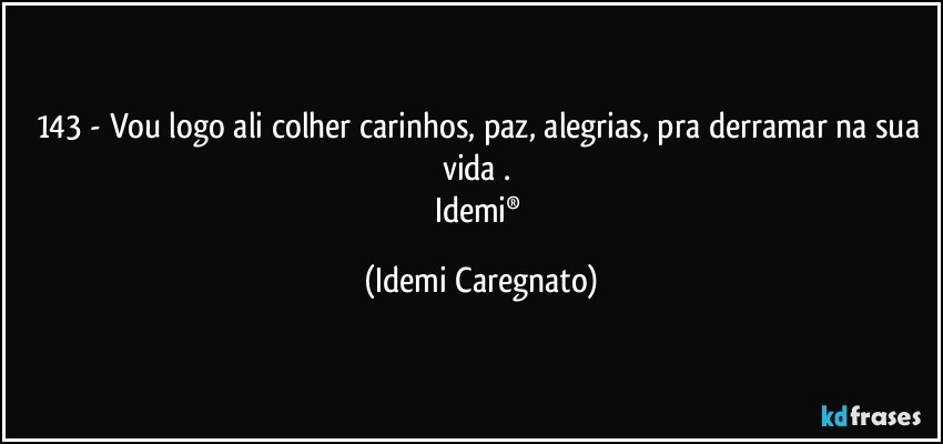 143 - Vou logo ali colher carinhos, paz, alegrias, pra derramar na sua vida . 
Idemi® (Idemi Caregnato)