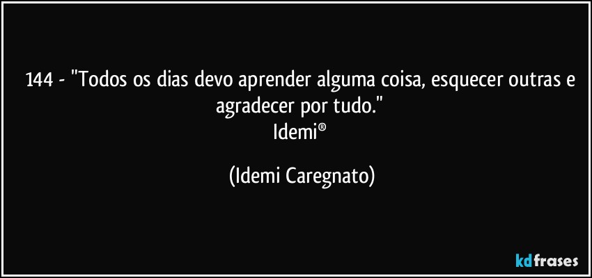 144 - "Todos os dias devo aprender alguma coisa, esquecer outras e agradecer por tudo." 
Idemi® (Idemi Caregnato)