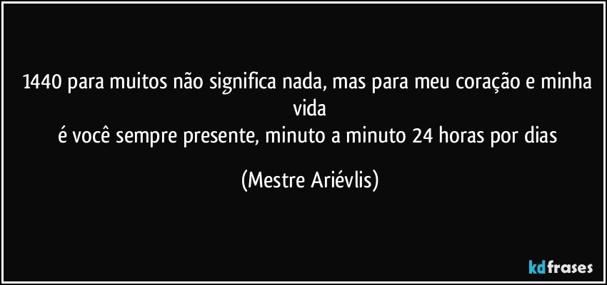 1440 para muitos não significa nada, mas para meu coração e minha vida
é você sempre presente, minuto a minuto 24 horas por dias (Mestre Ariévlis)