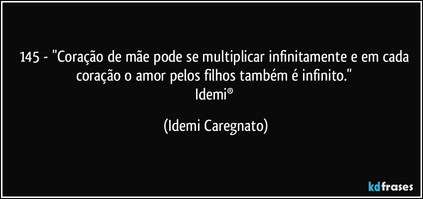 145 - "Coração de mãe pode se multiplicar infinitamente e em cada coração o amor pelos filhos também é infinito." 
Idemi® (Idemi Caregnato)