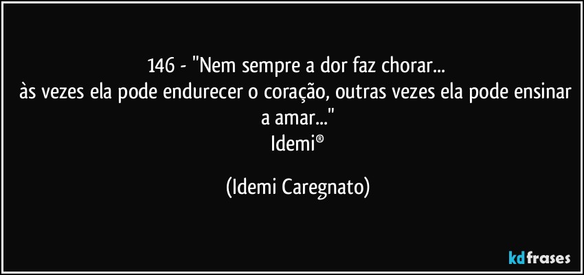 146 - "Nem sempre a dor faz chorar... 
às vezes ela pode endurecer o coração, outras vezes ela pode ensinar a amar..."
 Idemi® (Idemi Caregnato)