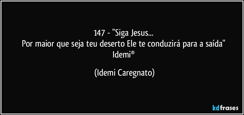 147 - "Siga Jesus... 
Por maior que seja teu deserto Ele te conduzirá para a saída" 
Idemi® (Idemi Caregnato)