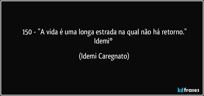 150 - "A vida é uma longa estrada na qual não há retorno."
Idemi® (Idemi Caregnato)