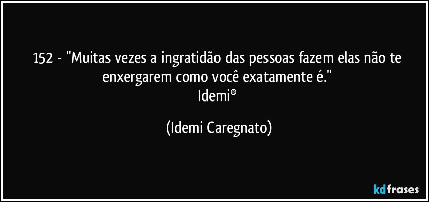 152 - "Muitas vezes a ingratidão das pessoas fazem elas não te enxergarem como você exatamente é." 
Idemi® (Idemi Caregnato)