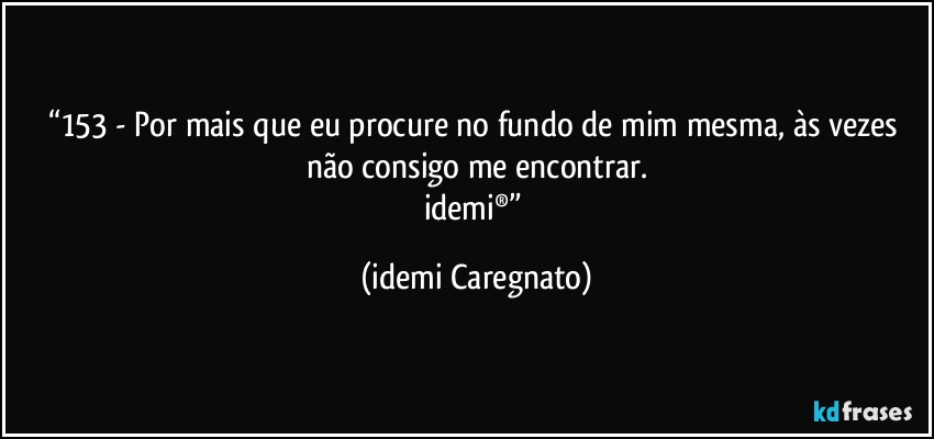 “153 - Por mais que eu procure no fundo de mim mesma, às vezes não consigo me encontrar.
idemi®” (Idemi Caregnato)