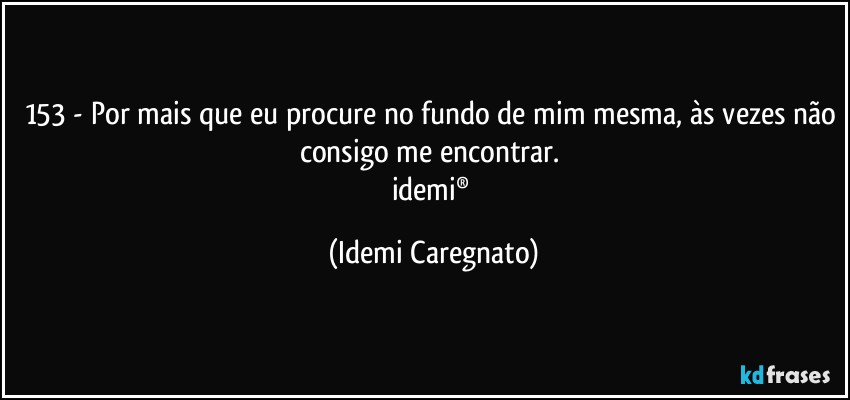 153 - Por mais que eu procure no fundo de mim mesma, às vezes não consigo me encontrar. 
idemi® (Idemi Caregnato)