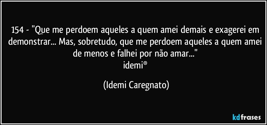 154 - "Que me perdoem aqueles a quem amei demais e exagerei em demonstrar... Mas, sobretudo, que me perdoem aqueles a quem amei de menos e falhei por não amar..." 
idemi® (Idemi Caregnato)