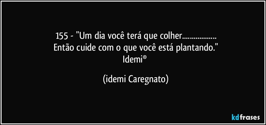 155 - "Um dia você terá que colher...
Então cuide com o que você está plantando."
Idemi® (Idemi Caregnato)