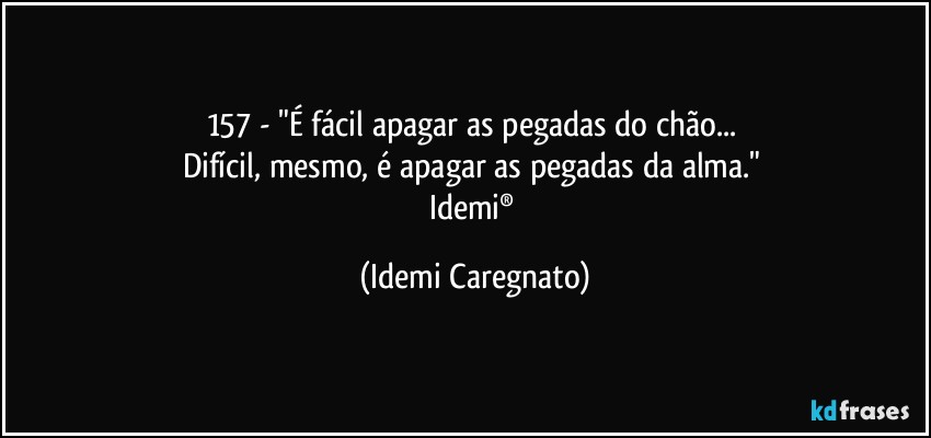 157 - "É fácil apagar as pegadas do chão... 
Difícil, mesmo, é apagar as pegadas da alma." 
Idemi® (Idemi Caregnato)