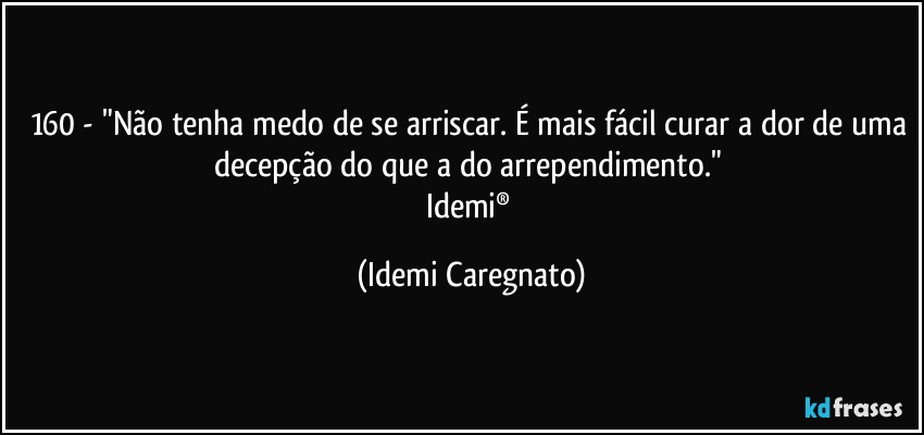 160 - "Não tenha medo de se arriscar. É mais fácil curar a dor de uma decepção do que a do arrependimento." 
Idemi® (Idemi Caregnato)