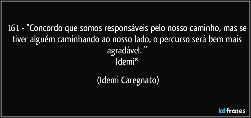 161 - "Concordo que somos responsáveis pelo nosso caminho, mas se tiver alguém caminhando ao nosso lado, o percurso será bem mais agradável. " 
Idemi® (Idemi Caregnato)