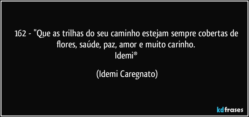 162 - "Que as trilhas do seu caminho estejam sempre cobertas de flores, saúde, paz, amor e muito carinho. 
Idemi® (Idemi Caregnato)