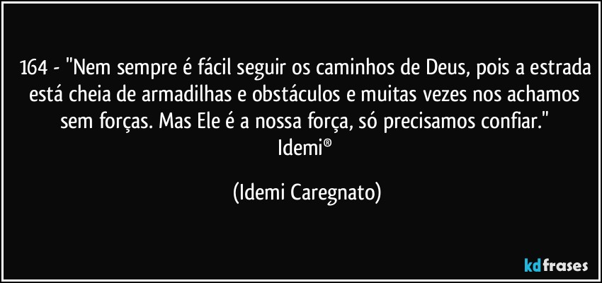 164 - "Nem sempre é fácil seguir os caminhos de Deus, pois a estrada está cheia de armadilhas e obstáculos e muitas vezes nos achamos sem forças. Mas Ele é a nossa força, só precisamos confiar." 
Idemi® (Idemi Caregnato)