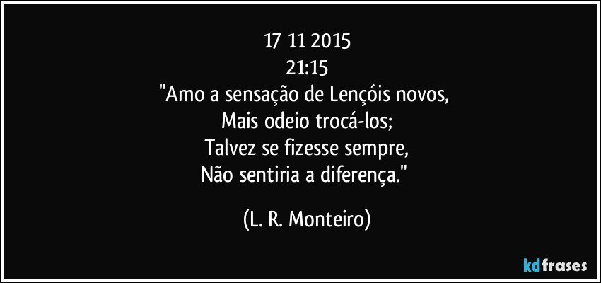 17/11/2015
21:15
"Amo a sensação de Lençóis novos, 
Mais odeio trocá-los;
Talvez se fizesse sempre,
Não sentiria a diferença." (L. R. Monteiro)