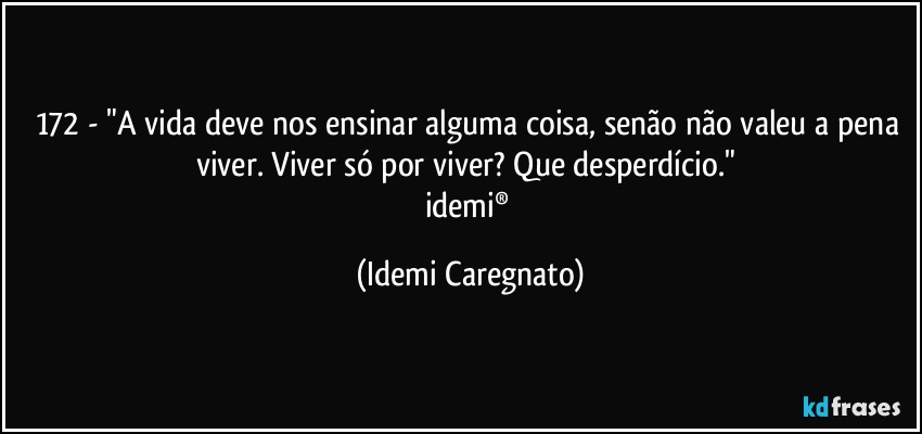 172 - "A vida deve nos ensinar alguma coisa, senão não valeu a pena viver. Viver só por viver? Que desperdício." 
idemi® (Idemi Caregnato)