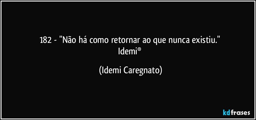 182 - "Não há como retornar ao que nunca existiu." 
Idemi® (Idemi Caregnato)