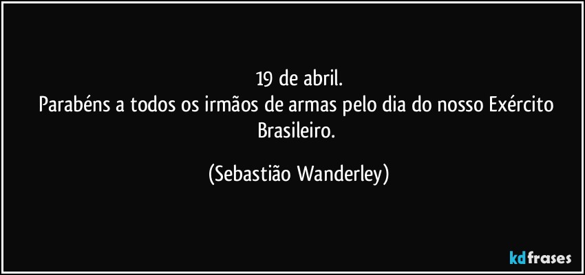 19 de abril.
Parabéns a todos os irmãos de armas pelo dia do nosso Exército Brasileiro. (Sebastião Wanderley)