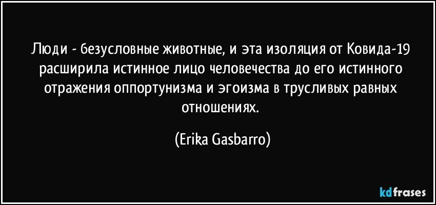 Люди - безусловные животные, и эта изоляция от Ковида-19 расширила истинное лицо человечества до его истинного отражения оппортунизма и эгоизма в трусливых равных отношениях. (Erika Gasbarro)