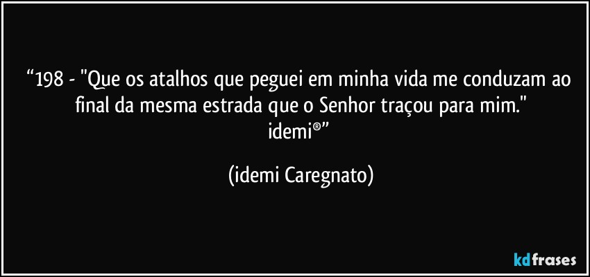 “198 - "Que os atalhos que peguei em minha vida me conduzam ao final da mesma estrada que o Senhor traçou para mim."
idemi®” (Idemi Caregnato)