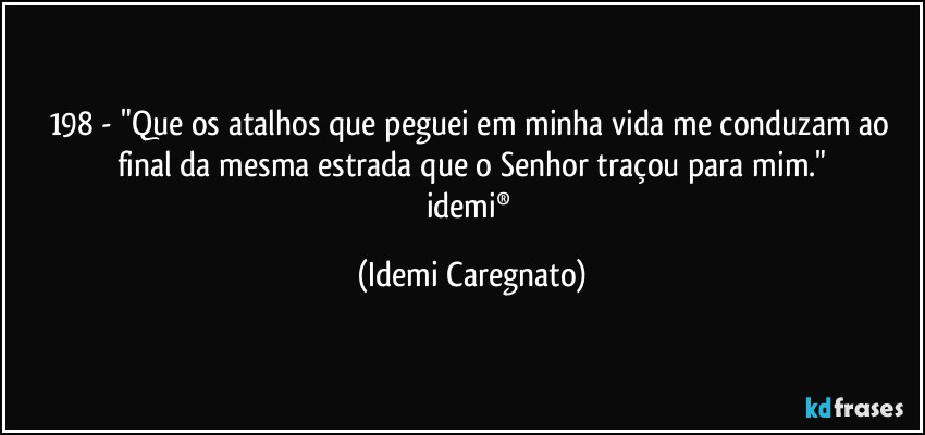 198 - "Que os atalhos que peguei em minha vida me conduzam ao final da mesma estrada que o Senhor traçou para mim."
idemi® (Idemi Caregnato)