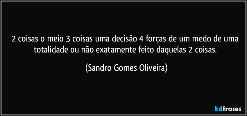 2 coisas o meio 3 coisas uma decisão 4 forças de um medo de uma totalidade ou não exatamente feito daquelas 2 coisas. (Sandro Gomes Oliveira)