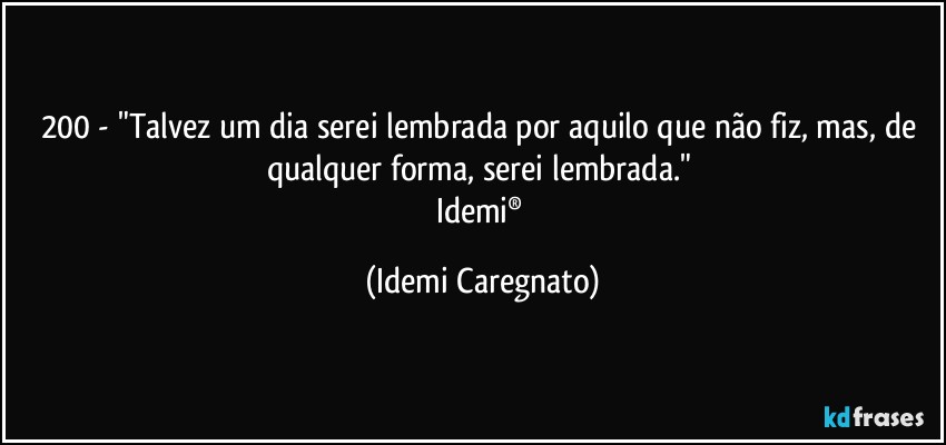 200 - "Talvez um dia serei lembrada por aquilo que não fiz, mas, de qualquer forma, serei lembrada." 
Idemi® (Idemi Caregnato)