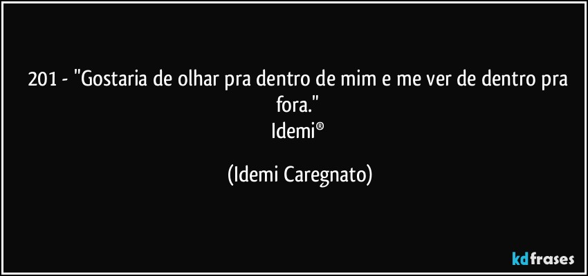 201 - "Gostaria de olhar pra dentro de mim e me ver de dentro pra fora." 
Idemi® (Idemi Caregnato)