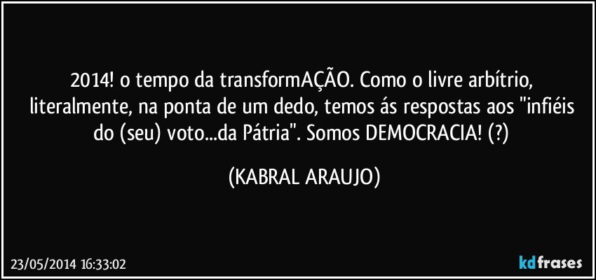 2014! o tempo da transformAÇÃO. Como o livre arbítrio, literalmente, na ponta de um dedo, temos ás respostas aos "infiéis do (seu) voto...da Pátria". Somos DEMOCRACIA! (?) (KABRAL ARAUJO)