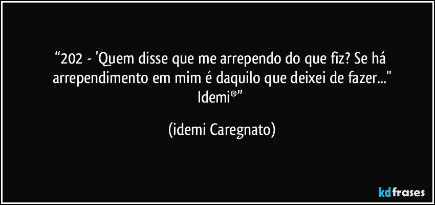 “202 - 'Quem disse que me arrependo do que fiz? Se há arrependimento em mim é daquilo que deixei de fazer..."
Idemi®” (Idemi Caregnato)