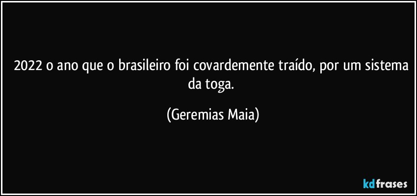 2022 o ano que o brasileiro foi covardemente traído, por um sistema da toga. (Geremias Maia)