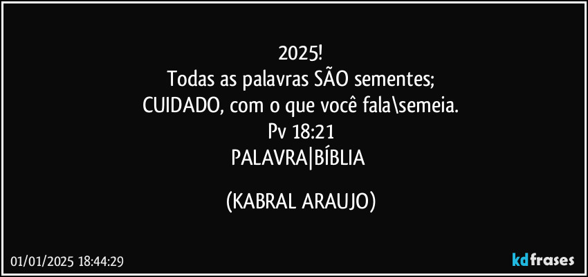 2025!
Todas as palavras SÃO sementes;
CUIDADO, com o que você fala\semeia.
Pv 18:21
PALAVRA|BÍBLIA (KABRAL ARAUJO)