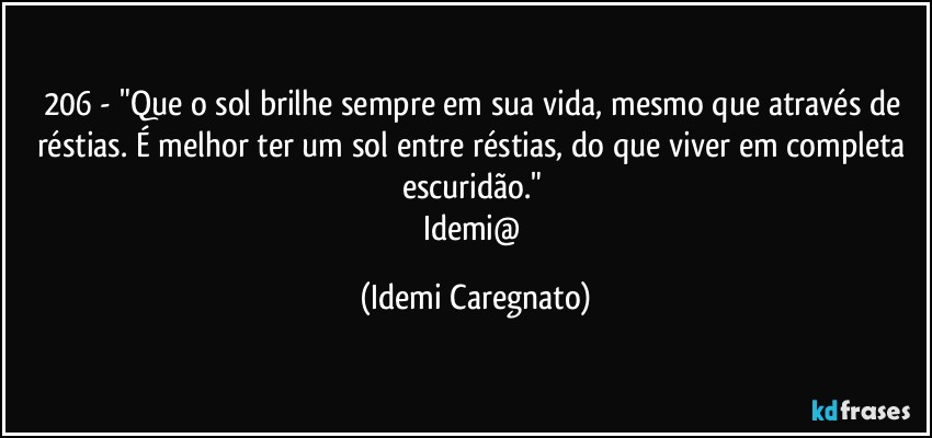 206 - "Que o sol brilhe sempre em sua vida, mesmo que através de réstias. É melhor ter um sol entre réstias, do que viver em completa escuridão." 
Idemi@ (Idemi Caregnato)