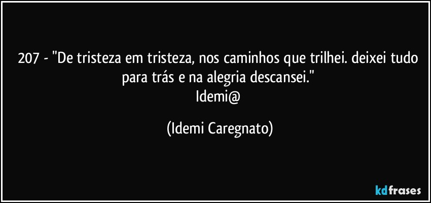 207 - "De tristeza em tristeza, nos caminhos que trilhei. deixei tudo para trás e na alegria descansei." 
Idemi@ (Idemi Caregnato)