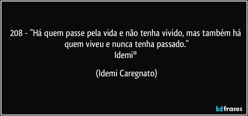 208 - "Há quem passe pela vida e não tenha vivido, mas também há quem viveu e nunca tenha passado."
Idemi® (Idemi Caregnato)