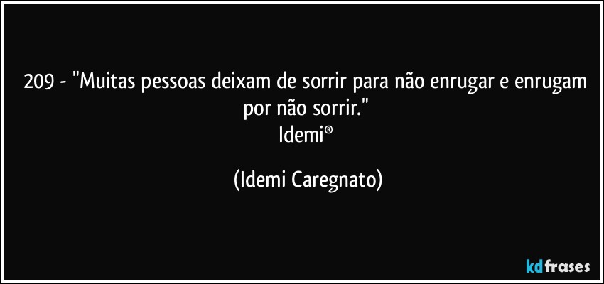 209 - "Muitas pessoas deixam de sorrir para não enrugar e enrugam por não sorrir." 
Idemi® (Idemi Caregnato)