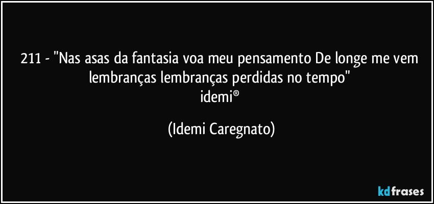 211 - "Nas asas da fantasia voa meu pensamento De longe me vem lembranças lembranças perdidas no tempo" 
idemi® (Idemi Caregnato)