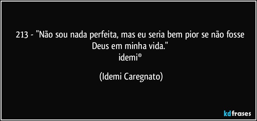 213 - "Não sou nada perfeita, mas eu seria bem pior se não fosse Deus em minha vida." 
idemi® (Idemi Caregnato)