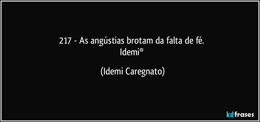 217 - As angústias brotam da falta de fé. 
Idemi® (Idemi Caregnato)