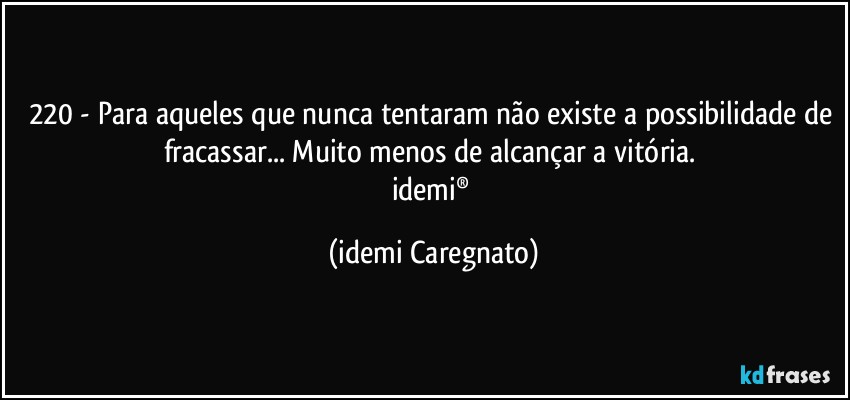 220 - Para aqueles que nunca tentaram não existe a possibilidade de fracassar... Muito menos de alcançar a vitória. 
idemi® (Idemi Caregnato)