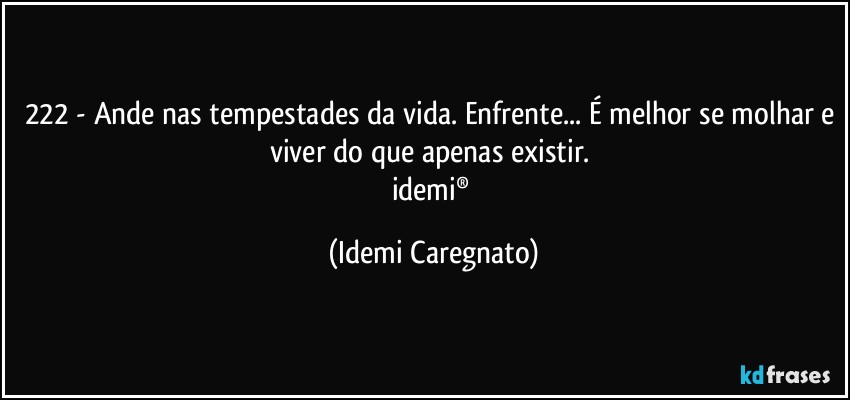 222 - Ande nas tempestades da vida. Enfrente... É melhor se molhar e viver do que apenas existir. 
idemi® (Idemi Caregnato)