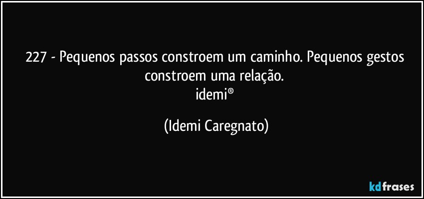 227 - Pequenos passos constroem um caminho. Pequenos gestos constroem uma relação. 
idemi® (Idemi Caregnato)